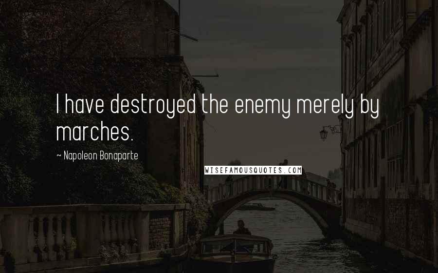 Napoleon Bonaparte Quotes: I have destroyed the enemy merely by marches.