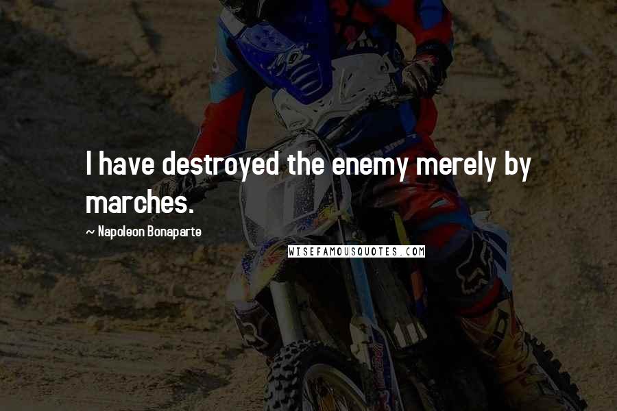 Napoleon Bonaparte Quotes: I have destroyed the enemy merely by marches.