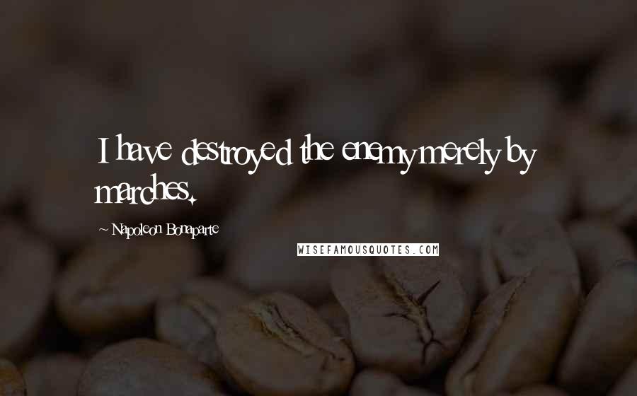 Napoleon Bonaparte Quotes: I have destroyed the enemy merely by marches.