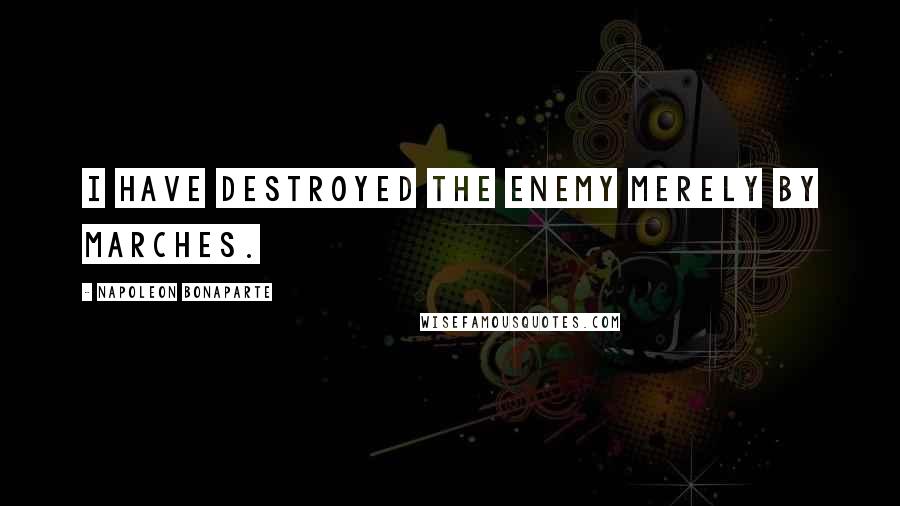 Napoleon Bonaparte Quotes: I have destroyed the enemy merely by marches.