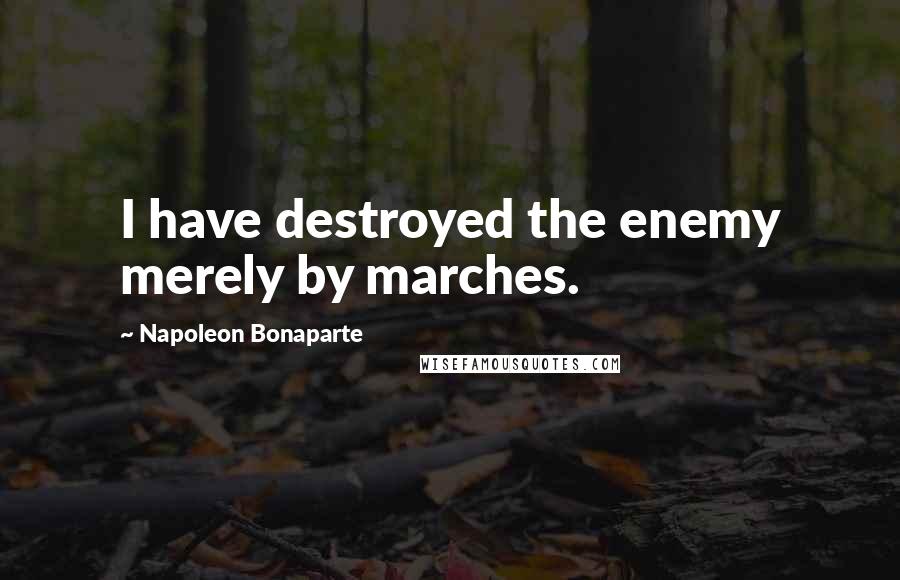 Napoleon Bonaparte Quotes: I have destroyed the enemy merely by marches.