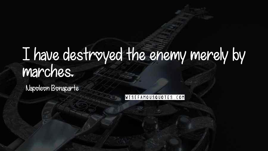 Napoleon Bonaparte Quotes: I have destroyed the enemy merely by marches.