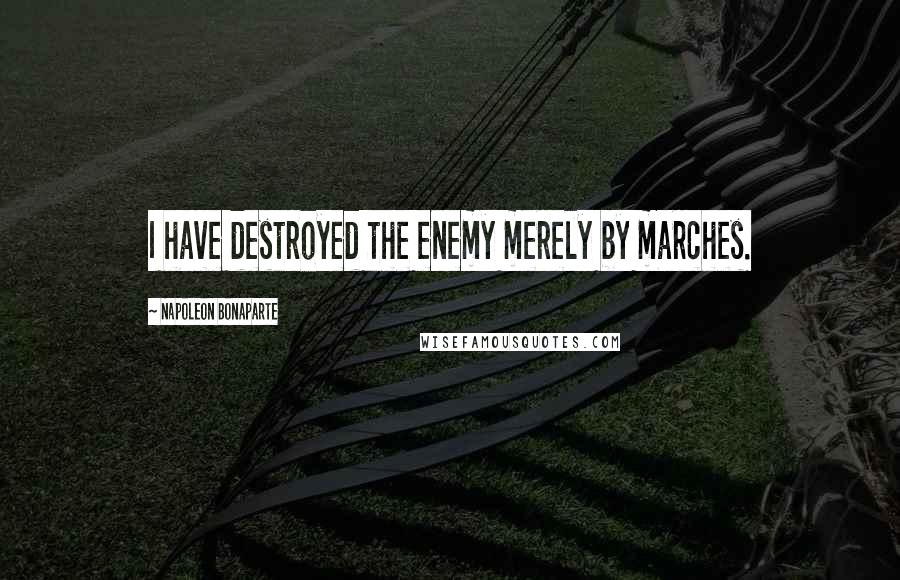Napoleon Bonaparte Quotes: I have destroyed the enemy merely by marches.