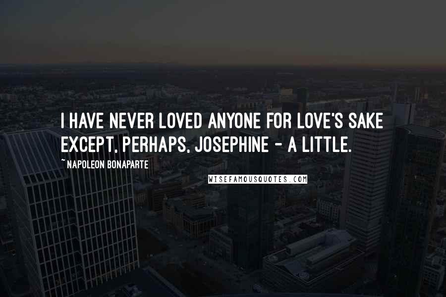 Napoleon Bonaparte Quotes: I have never loved anyone for love's sake except, perhaps, Josephine - a little.