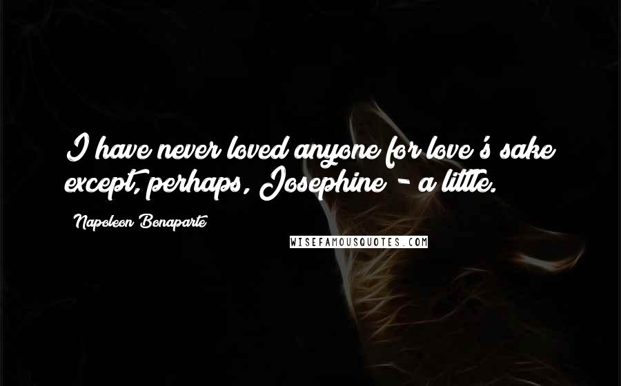 Napoleon Bonaparte Quotes: I have never loved anyone for love's sake except, perhaps, Josephine - a little.