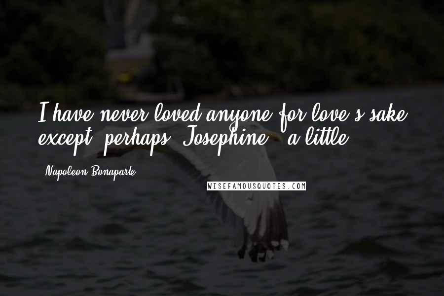 Napoleon Bonaparte Quotes: I have never loved anyone for love's sake except, perhaps, Josephine - a little.