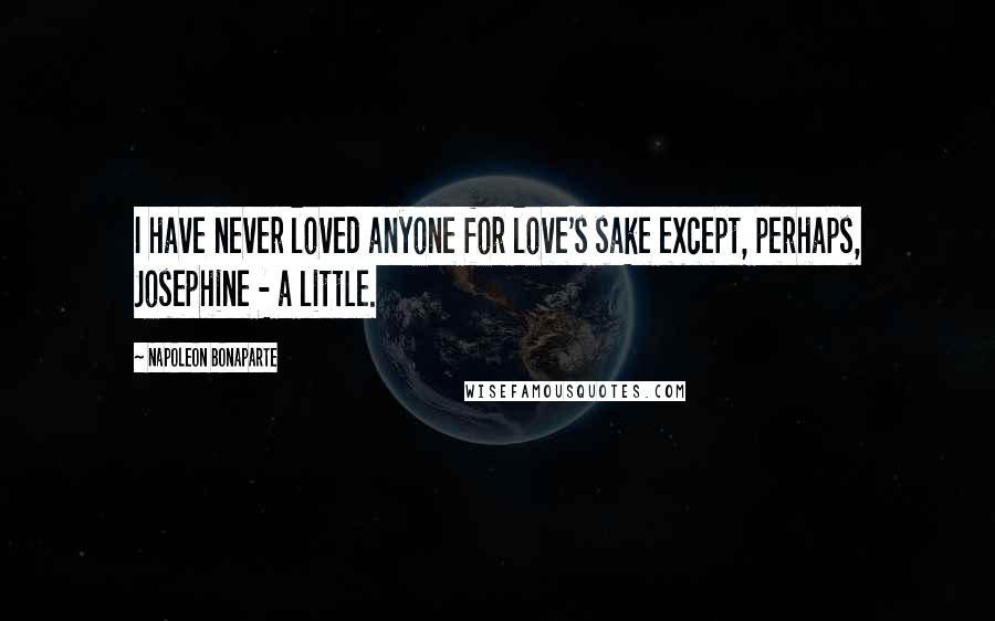 Napoleon Bonaparte Quotes: I have never loved anyone for love's sake except, perhaps, Josephine - a little.