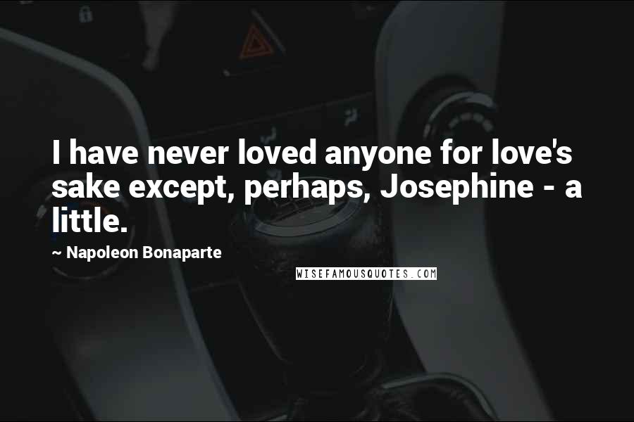 Napoleon Bonaparte Quotes: I have never loved anyone for love's sake except, perhaps, Josephine - a little.