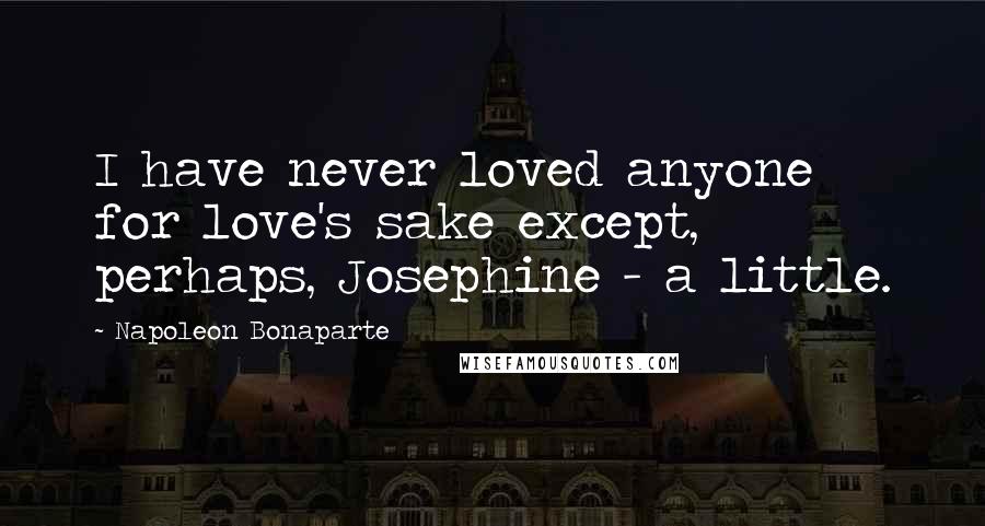 Napoleon Bonaparte Quotes: I have never loved anyone for love's sake except, perhaps, Josephine - a little.