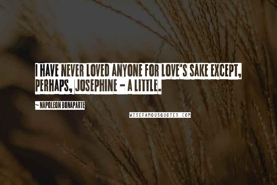 Napoleon Bonaparte Quotes: I have never loved anyone for love's sake except, perhaps, Josephine - a little.