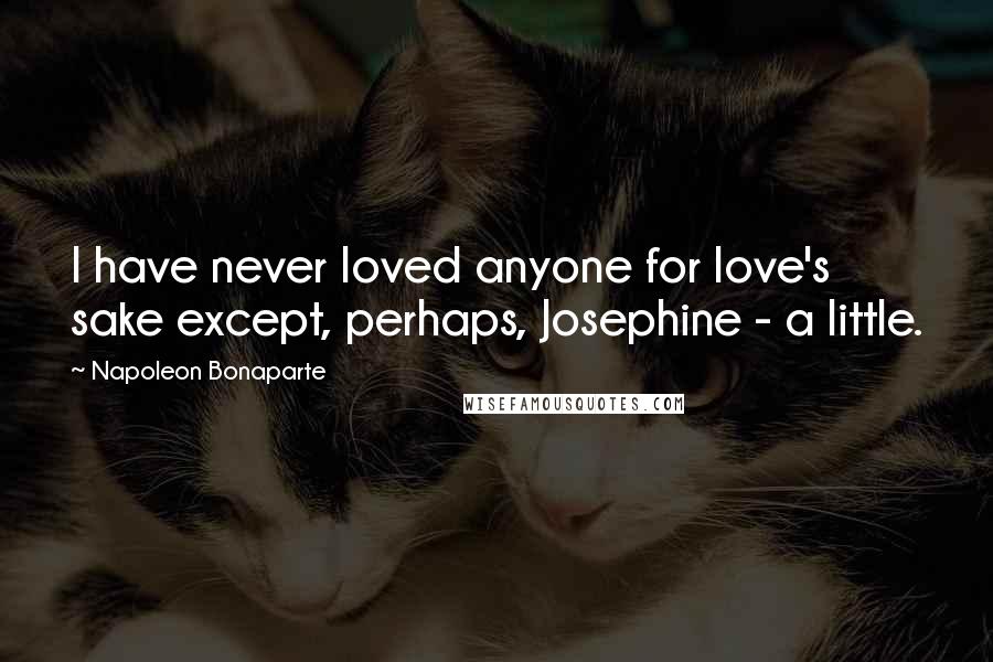 Napoleon Bonaparte Quotes: I have never loved anyone for love's sake except, perhaps, Josephine - a little.