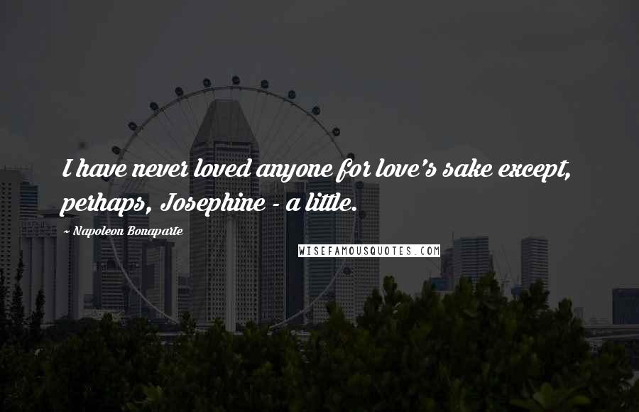 Napoleon Bonaparte Quotes: I have never loved anyone for love's sake except, perhaps, Josephine - a little.