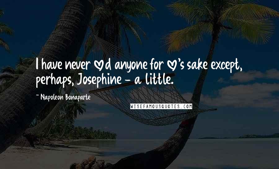 Napoleon Bonaparte Quotes: I have never loved anyone for love's sake except, perhaps, Josephine - a little.