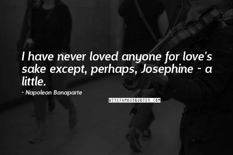 Napoleon Bonaparte Quotes: I have never loved anyone for love's sake except, perhaps, Josephine - a little.