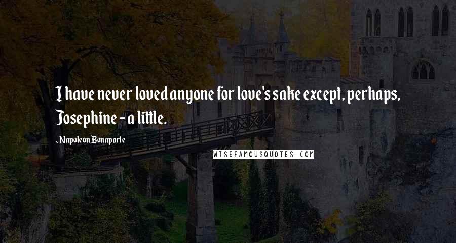 Napoleon Bonaparte Quotes: I have never loved anyone for love's sake except, perhaps, Josephine - a little.