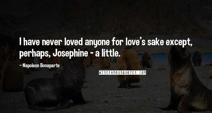 Napoleon Bonaparte Quotes: I have never loved anyone for love's sake except, perhaps, Josephine - a little.