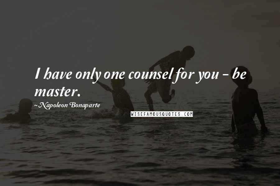 Napoleon Bonaparte Quotes: I have only one counsel for you - be master.