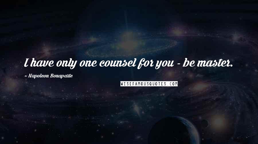 Napoleon Bonaparte Quotes: I have only one counsel for you - be master.