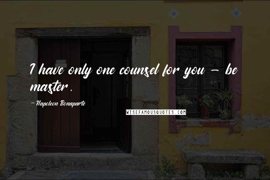 Napoleon Bonaparte Quotes: I have only one counsel for you - be master.