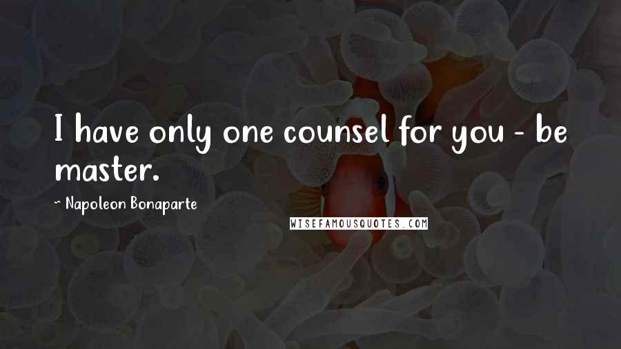 Napoleon Bonaparte Quotes: I have only one counsel for you - be master.