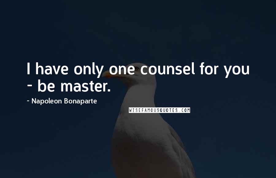 Napoleon Bonaparte Quotes: I have only one counsel for you - be master.