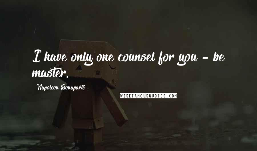 Napoleon Bonaparte Quotes: I have only one counsel for you - be master.