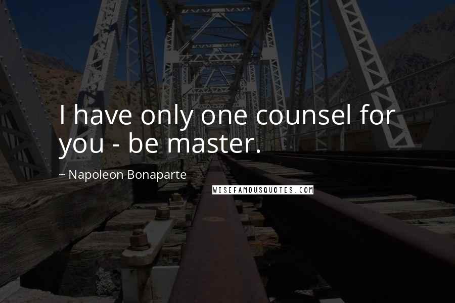 Napoleon Bonaparte Quotes: I have only one counsel for you - be master.