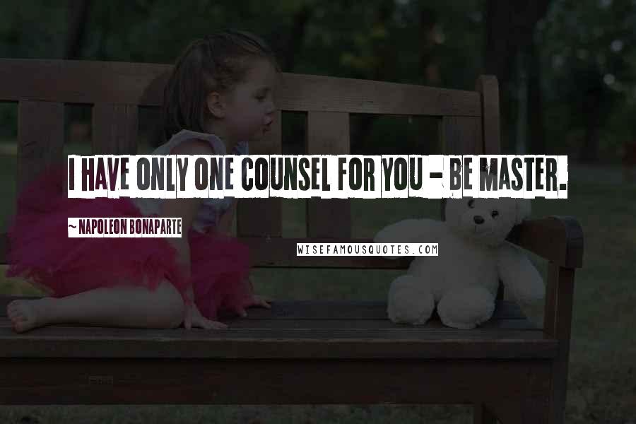Napoleon Bonaparte Quotes: I have only one counsel for you - be master.