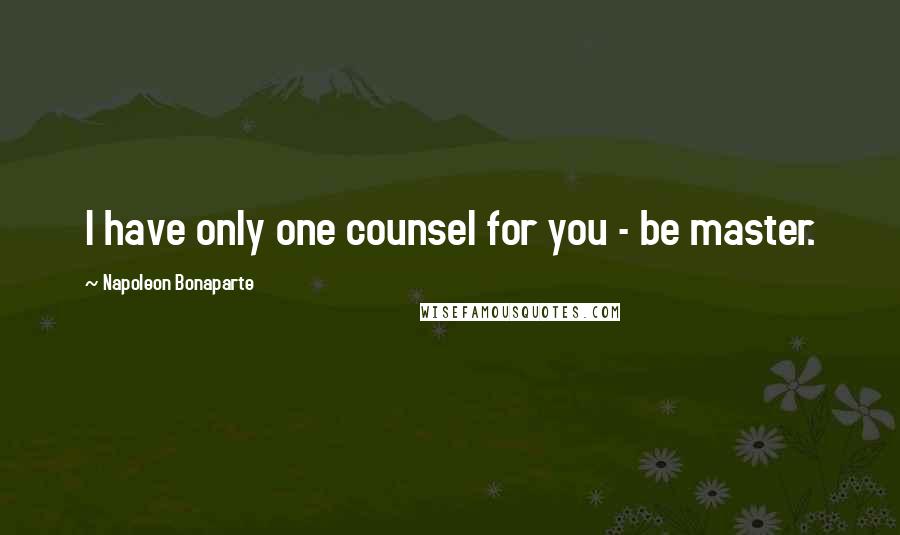 Napoleon Bonaparte Quotes: I have only one counsel for you - be master.