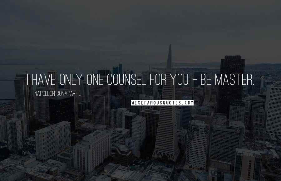 Napoleon Bonaparte Quotes: I have only one counsel for you - be master.