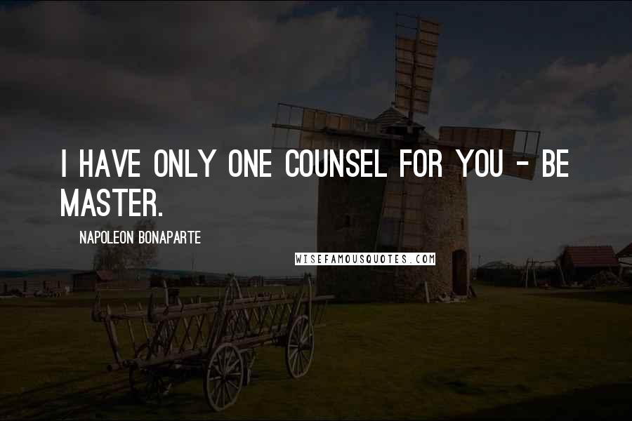 Napoleon Bonaparte Quotes: I have only one counsel for you - be master.