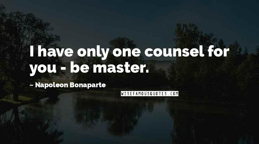 Napoleon Bonaparte Quotes: I have only one counsel for you - be master.