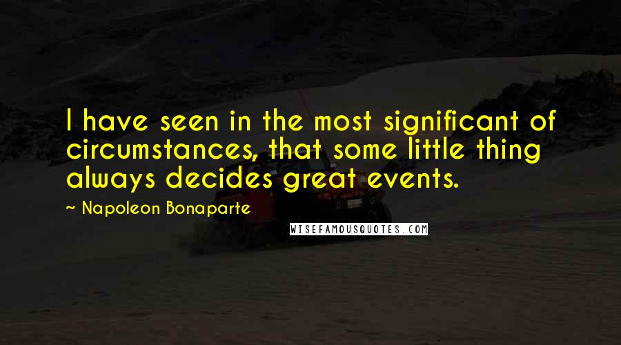Napoleon Bonaparte Quotes: I have seen in the most significant of circumstances, that some little thing always decides great events.