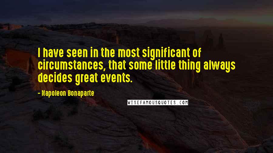 Napoleon Bonaparte Quotes: I have seen in the most significant of circumstances, that some little thing always decides great events.