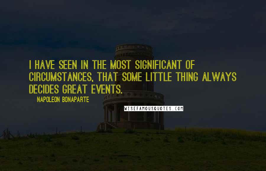 Napoleon Bonaparte Quotes: I have seen in the most significant of circumstances, that some little thing always decides great events.