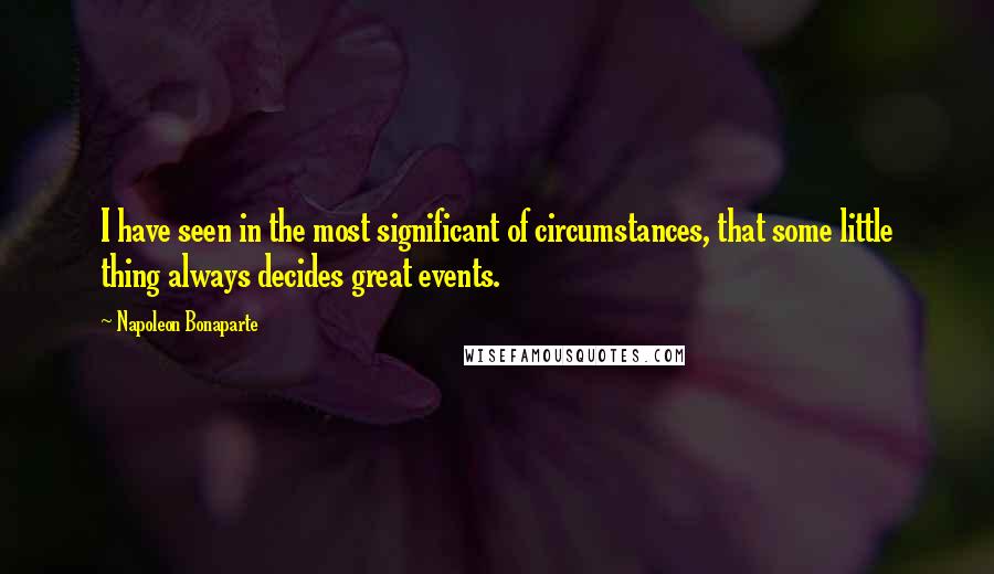 Napoleon Bonaparte Quotes: I have seen in the most significant of circumstances, that some little thing always decides great events.
