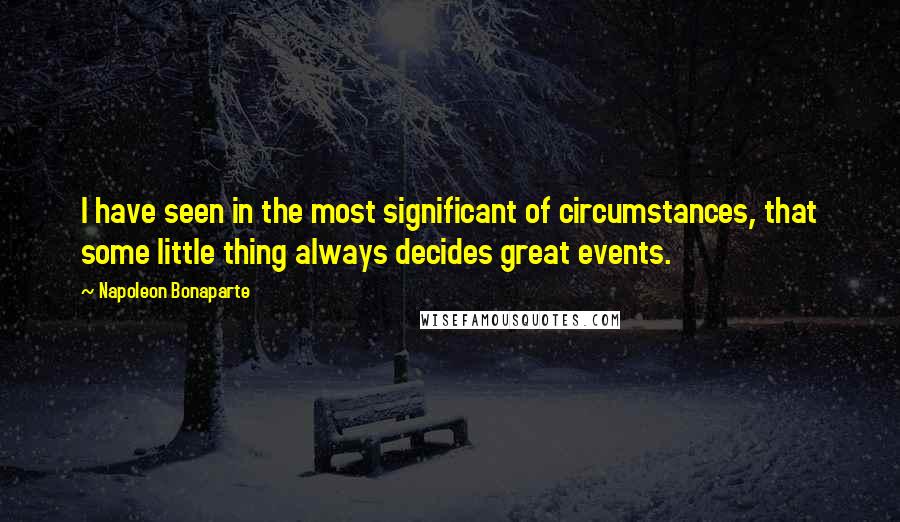 Napoleon Bonaparte Quotes: I have seen in the most significant of circumstances, that some little thing always decides great events.