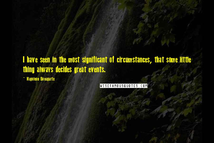 Napoleon Bonaparte Quotes: I have seen in the most significant of circumstances, that some little thing always decides great events.