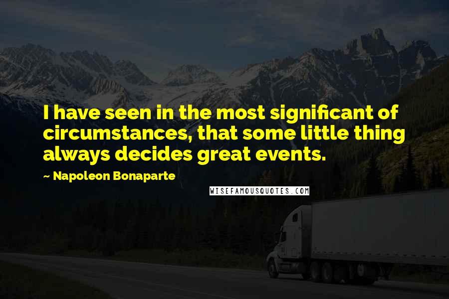 Napoleon Bonaparte Quotes: I have seen in the most significant of circumstances, that some little thing always decides great events.