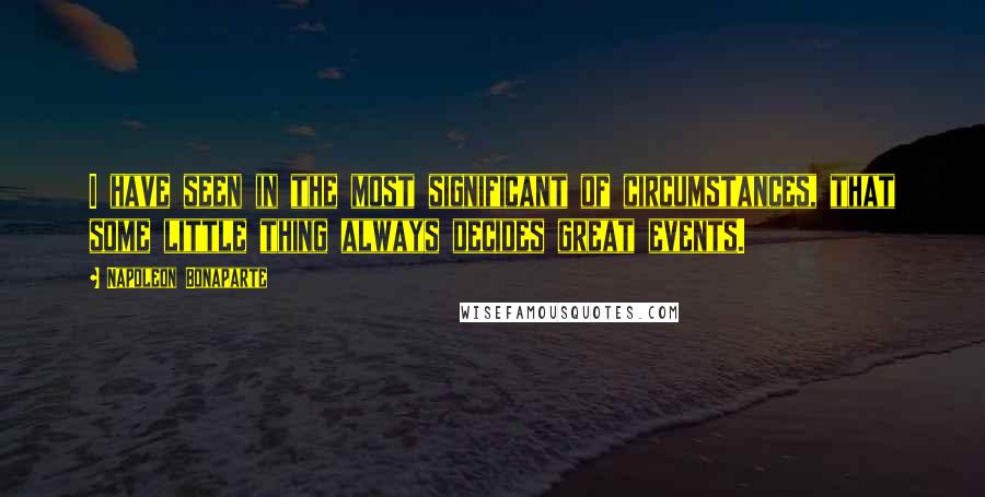 Napoleon Bonaparte Quotes: I have seen in the most significant of circumstances, that some little thing always decides great events.