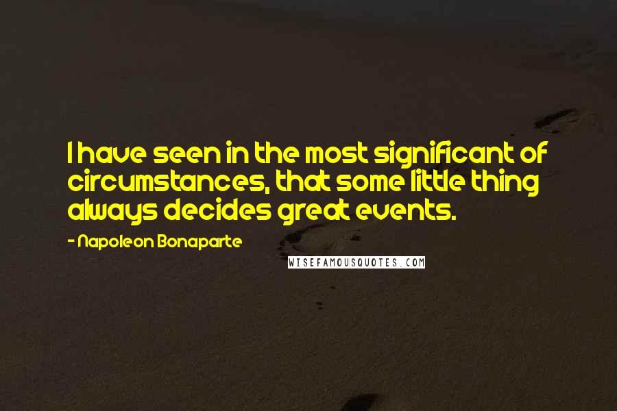 Napoleon Bonaparte Quotes: I have seen in the most significant of circumstances, that some little thing always decides great events.