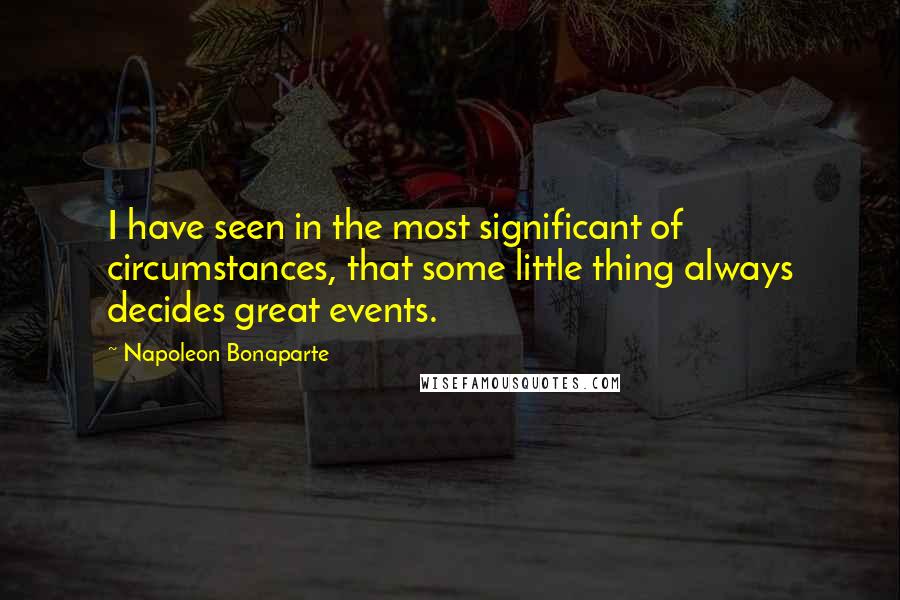 Napoleon Bonaparte Quotes: I have seen in the most significant of circumstances, that some little thing always decides great events.