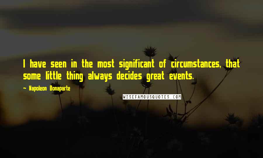 Napoleon Bonaparte Quotes: I have seen in the most significant of circumstances, that some little thing always decides great events.