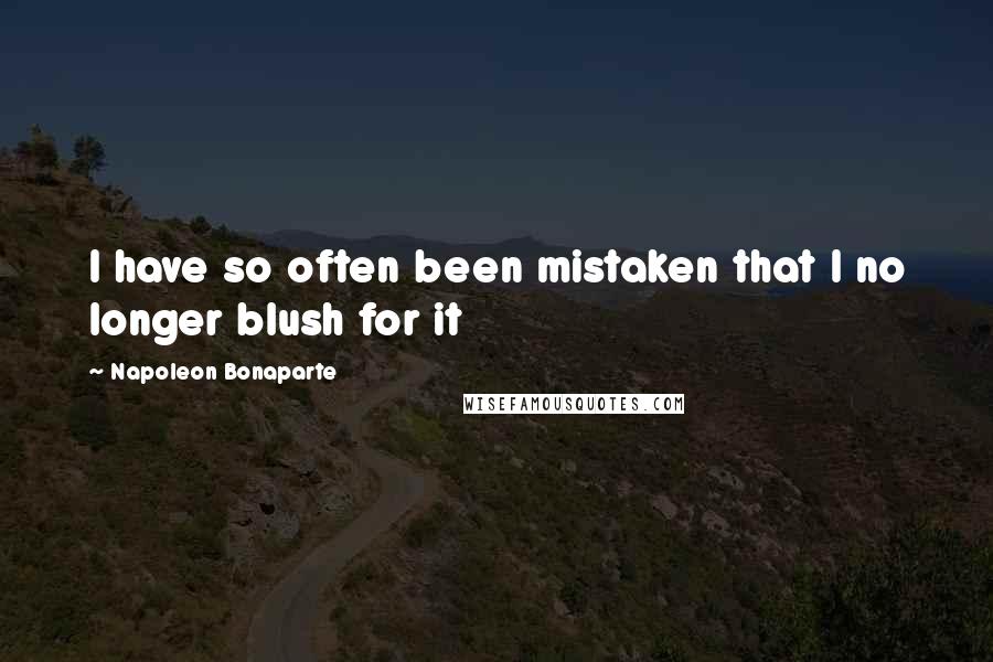 Napoleon Bonaparte Quotes: I have so often been mistaken that I no longer blush for it