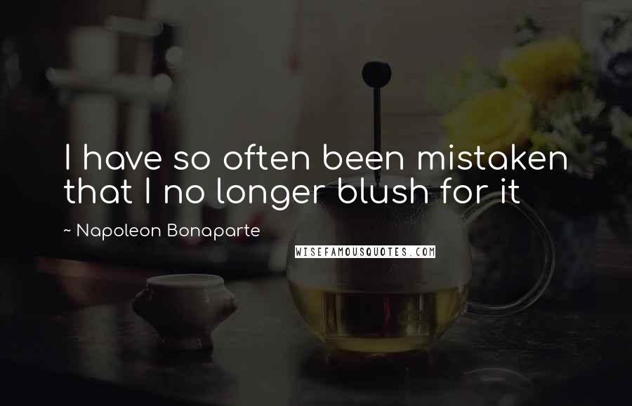 Napoleon Bonaparte Quotes: I have so often been mistaken that I no longer blush for it