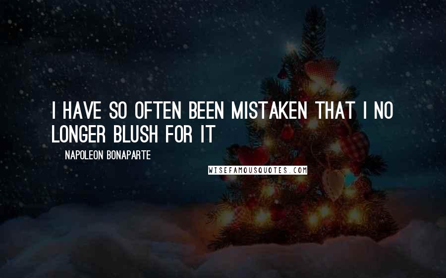 Napoleon Bonaparte Quotes: I have so often been mistaken that I no longer blush for it