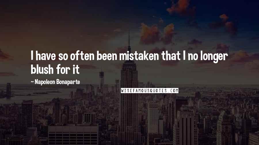 Napoleon Bonaparte Quotes: I have so often been mistaken that I no longer blush for it