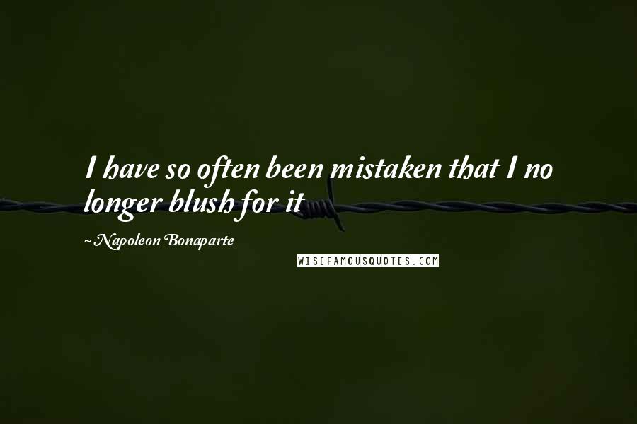 Napoleon Bonaparte Quotes: I have so often been mistaken that I no longer blush for it