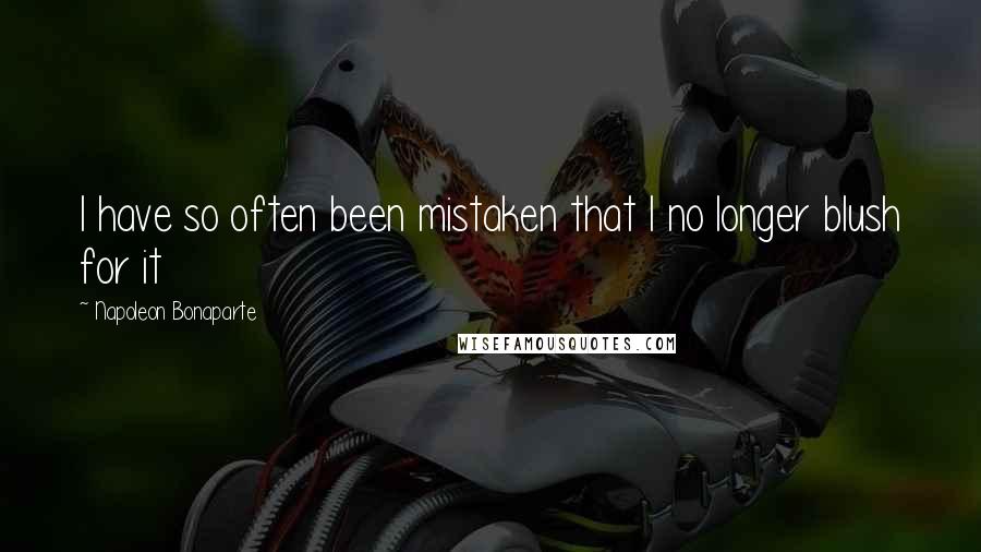 Napoleon Bonaparte Quotes: I have so often been mistaken that I no longer blush for it