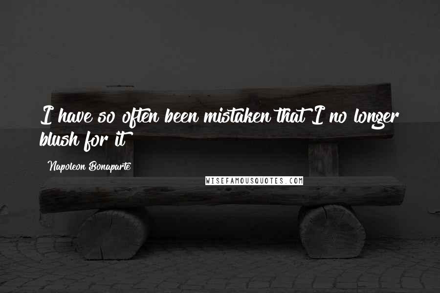 Napoleon Bonaparte Quotes: I have so often been mistaken that I no longer blush for it